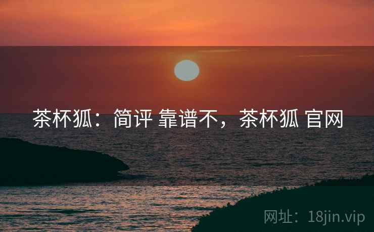 茶杯狐:简评 靠谱不,茶杯狐 官网 第1张 茶杯狐:简评 靠谱不,茶杯狐 官网 第1张