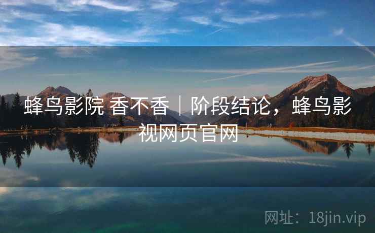 蜂鸟影院 香不香|阶段结论,蜂鸟影视网页官网 第1张 蜂鸟影院 香不香|阶段结论,蜂鸟影视网页官网 第1张