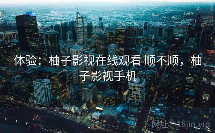 体验：柚子影视在线观看 顺不顺，柚子影视手机  第1张