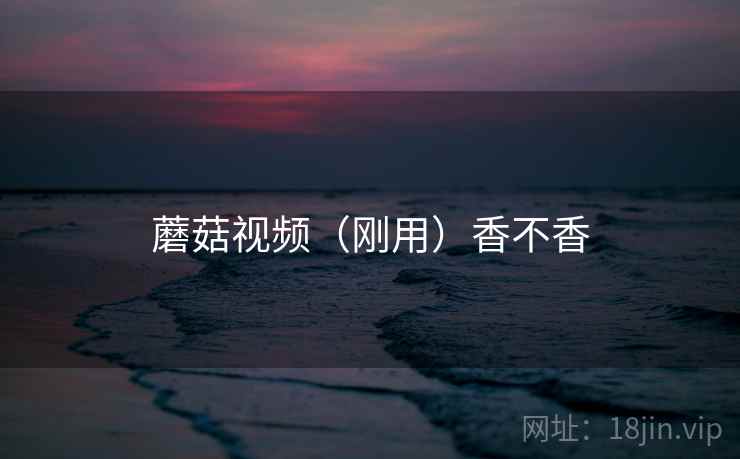 蘑菇视频(刚用)香不香 第2张 蘑菇视频(刚用)香不香 第2张
