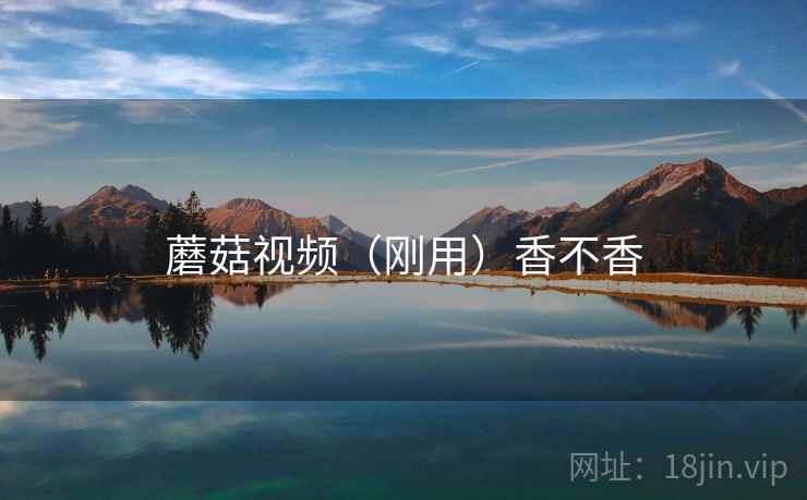 蘑菇视频(刚用)香不香 第1张 蘑菇视频(刚用)香不香 第1张