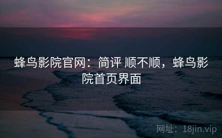 蜂鸟影院官网:简评 顺不顺,蜂鸟影院首页界面 第1张 蜂鸟影院官网:简评 顺不顺,蜂鸟影院首页界面 第1张