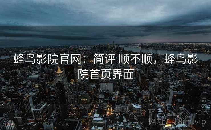 蜂鸟影院官网:简评 顺不顺,蜂鸟影院首页界面 第2张 蜂鸟影院官网:简评 顺不顺,蜂鸟影院首页界面 第2张