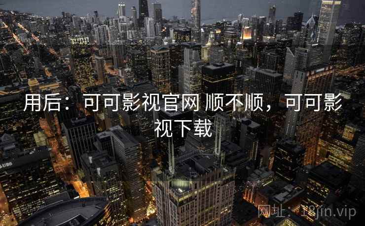 用后:可可影视官网 顺不顺,可可影视下载 第2张 用后:可可影视官网 顺不顺,可可影视下载 第2张