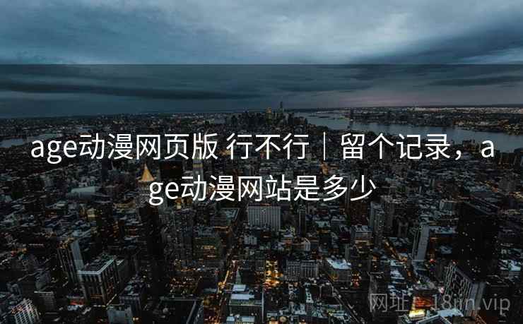 age动漫网页版 行不行|留个记录,age动漫网站是多少 第1张 age动漫网页版 行不行|留个记录,age动漫网站是多少 第1张