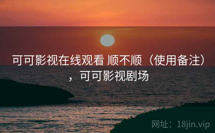 可可影视在线观看 顺不顺（使用备注），可可影视剧场  第1张