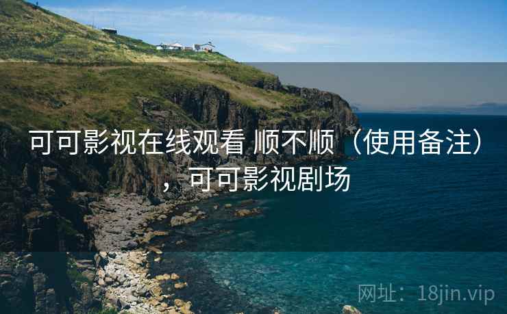 可可影视在线观看 顺不顺（使用备注），可可影视剧场  第2张