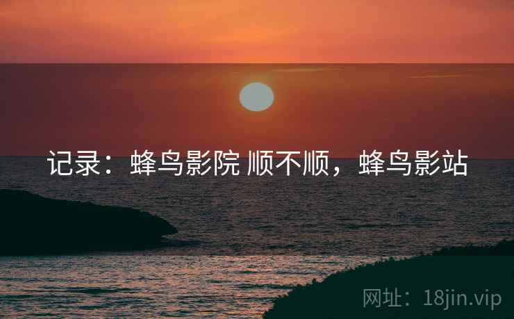 记录:蜂鸟影院 顺不顺,蜂鸟影站 第1张 记录:蜂鸟影院 顺不顺,蜂鸟影站 第1张