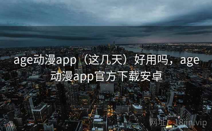age动漫app(这几天)好用吗,age动漫app官方下载安卓 第2张 age动漫app(这几天)好用吗,age动漫app官方下载安卓 第2张