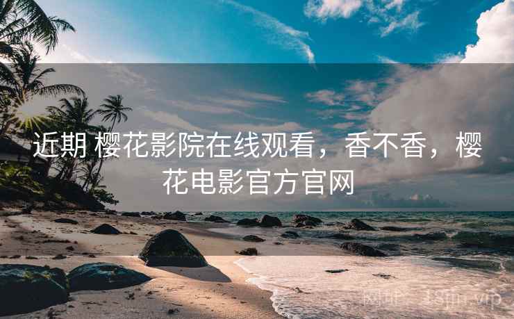 近期 樱花影院在线观看，香不香，樱花电影官方官网  第2张