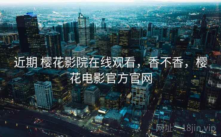 近期 樱花影院在线观看，香不香，樱花电影官方官网  第1张
