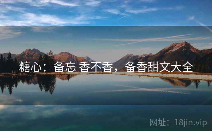 糖心:备忘 香不香,备香甜文大全 第1张 糖心:备忘 香不香,备香甜文大全 第1张