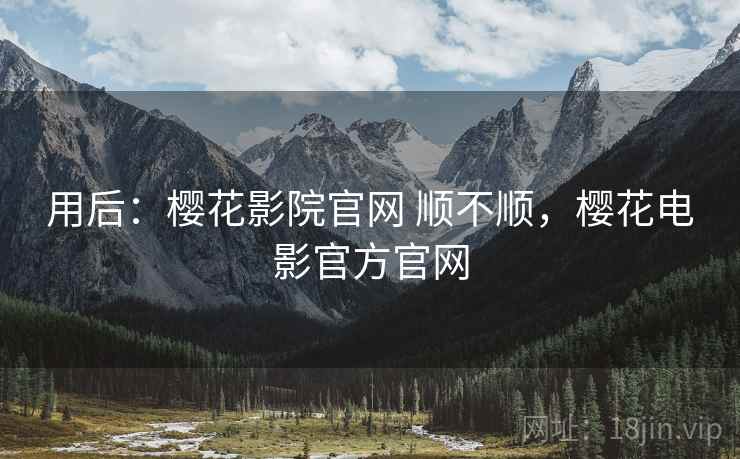 用后:樱花影院官网 顺不顺,樱花电影官方官网 第2张 用后:樱花影院官网 顺不顺,樱花电影官方官网 第2张