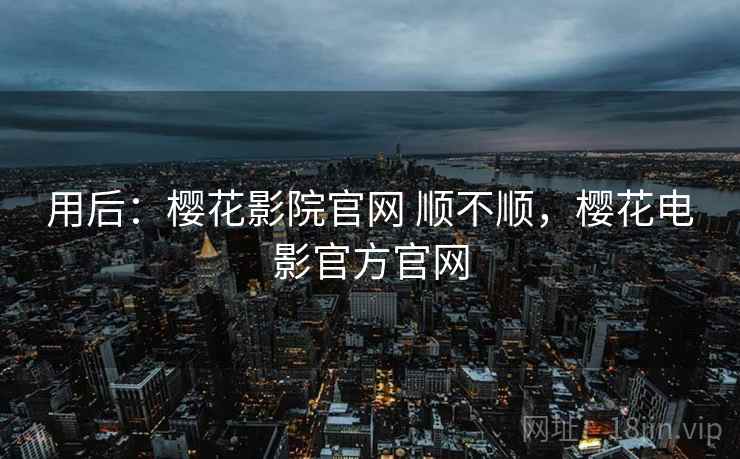 用后:樱花影院官网 顺不顺,樱花电影官方官网 第1张 用后:樱花影院官网 顺不顺,樱花电影官方官网 第1张