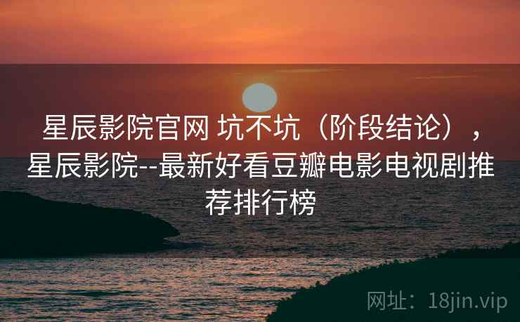 星辰影院官网 坑不坑(阶段结论),星辰影院--最新好看豆瓣电影电视剧推荐排行榜 第2张 星辰影院官网 坑不坑(阶段结论),星辰影院--最新好看豆瓣电影电视剧推荐排行榜 第2张