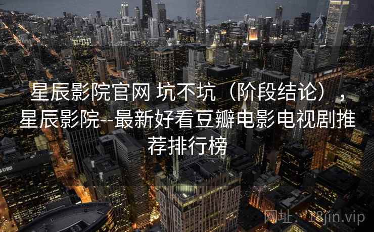 星辰影院官网 坑不坑(阶段结论),星辰影院--最新好看豆瓣电影电视剧推荐排行榜 第1张 星辰影院官网 坑不坑(阶段结论),星辰影院--最新好看豆瓣电影电视剧推荐排行榜 第1张