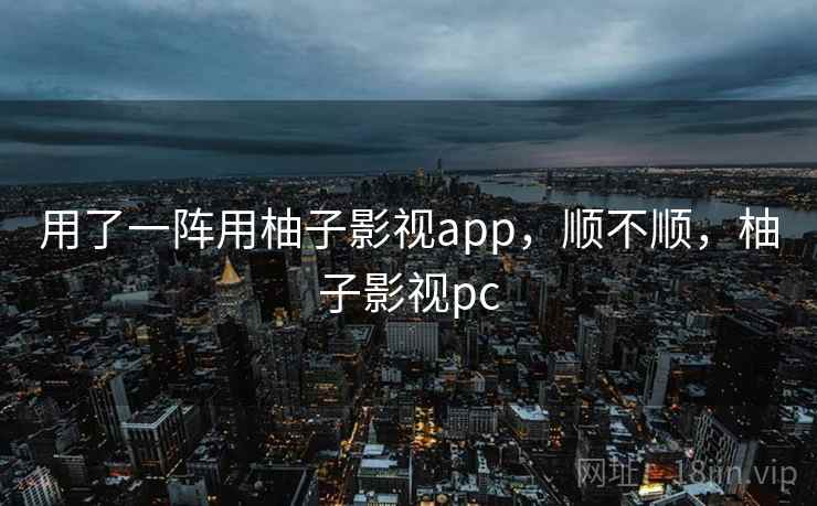 用了一阵用柚子影视app,顺不顺,柚子影视pc 第1张 用了一阵用柚子影视app,顺不顺,柚子影视pc 第1张