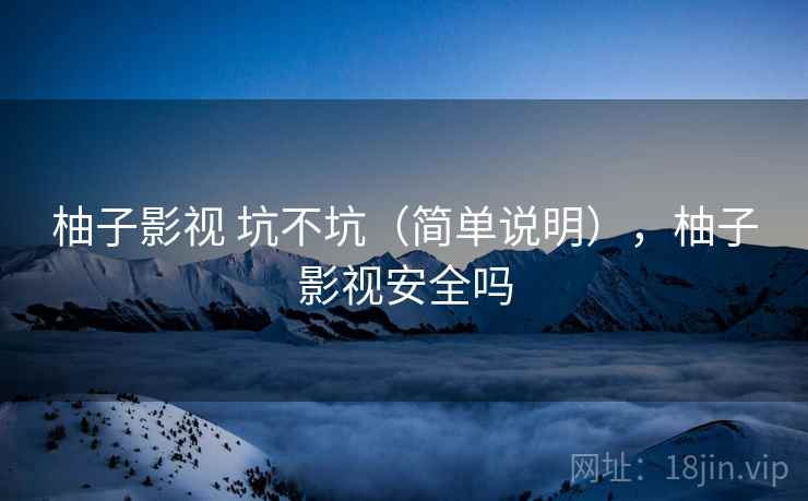 柚子影视 坑不坑(简单说明),柚子影视安全吗 第1张 柚子影视 坑不坑(简单说明),柚子影视安全吗 第1张