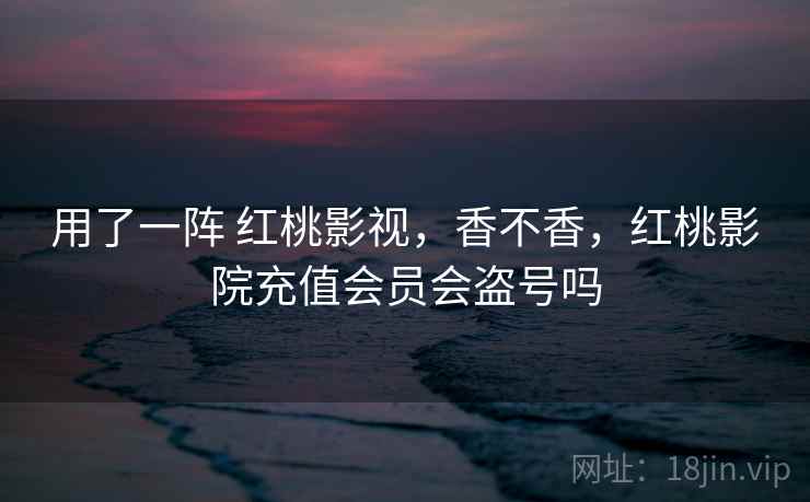 用了一阵 红桃影视,香不香,红桃影院充值会员会盗号吗 第1张 用了一阵 红桃影视,香不香,红桃影院充值会员会盗号吗 第1张
