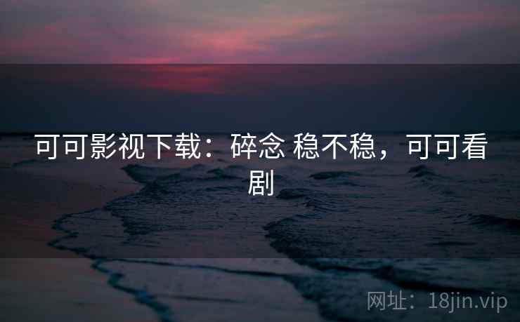 可可影视下载:碎念 稳不稳,可可看剧 第2张 可可影视下载:碎念 稳不稳,可可看剧 第2张