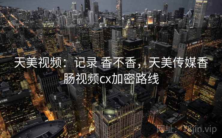 天美视频:记录 香不香,天美传媒香肠视频cx加密路线 第1张 天美视频:记录 香不香,天美传媒香肠视频cx加密路线 第1张