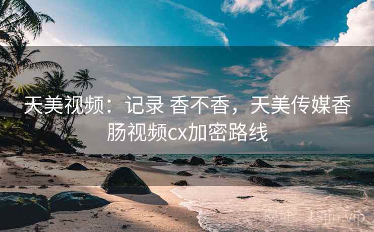 天美视频:记录 香不香,天美传媒香肠视频cx加密路线 第2张 天美视频:记录 香不香,天美传媒香肠视频cx加密路线 第2张
