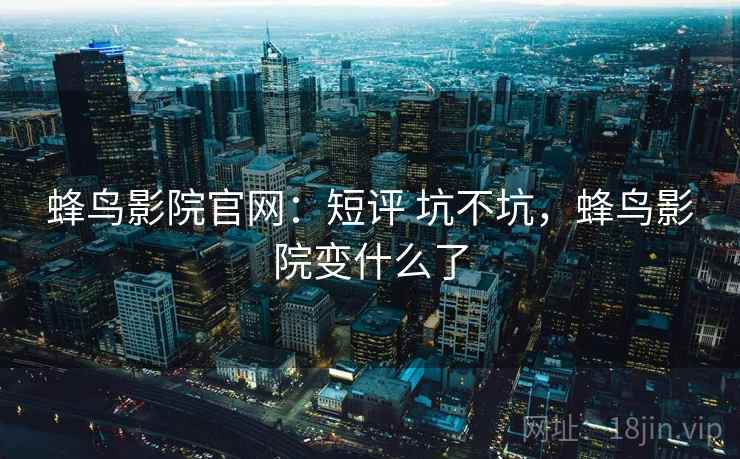 蜂鸟影院官网:短评 坑不坑,蜂鸟影院变什么了 第1张 蜂鸟影院官网:短评 坑不坑,蜂鸟影院变什么了 第1张