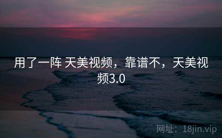 用了一阵 天美视频,靠谱不,天美视频3.0 第1张 用了一阵 天美视频,靠谱不,天美视频3.0 第1张