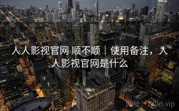 人人影视官网 顺不顺|使用备注,人人影视官网是什么 第1张 人人影视官网 顺不顺|使用备注,人人影视官网是什么 第1张