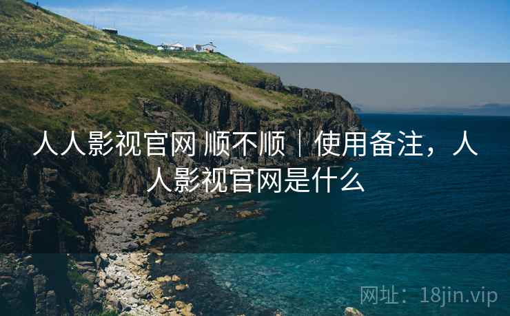 人人影视官网 顺不顺|使用备注,人人影视官网是什么 第2张 人人影视官网 顺不顺|使用备注,人人影视官网是什么 第2张
