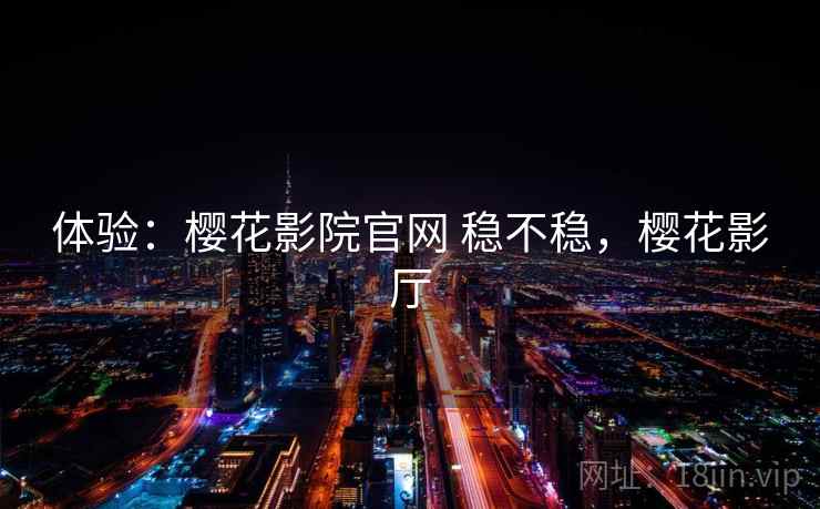 体验:樱花影院官网 稳不稳,樱花影厅 第1张 体验:樱花影院官网 稳不稳,樱花影厅 第1张