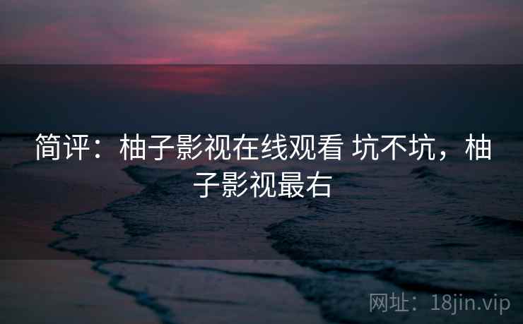 简评：柚子影视在线观看 坑不坑，柚子影视最右  第2张