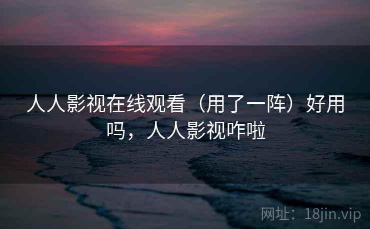 人人影视在线观看（用了一阵）好用吗，人人影视咋啦  第1张