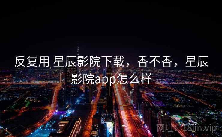 反复用 星辰影院下载,香不香,星辰影院app怎么样 第1张 反复用 星辰影院下载,香不香,星辰影院app怎么样 第1张