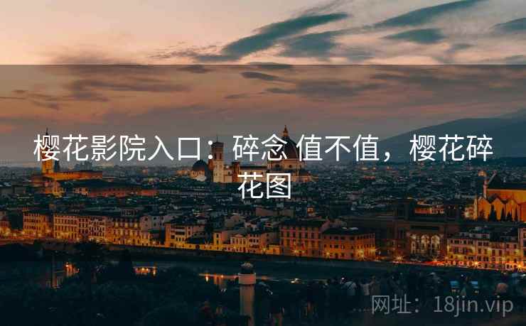 樱花影院入口:碎念 值不值,樱花碎花图 第1张 樱花影院入口:碎念 值不值,樱花碎花图 第1张