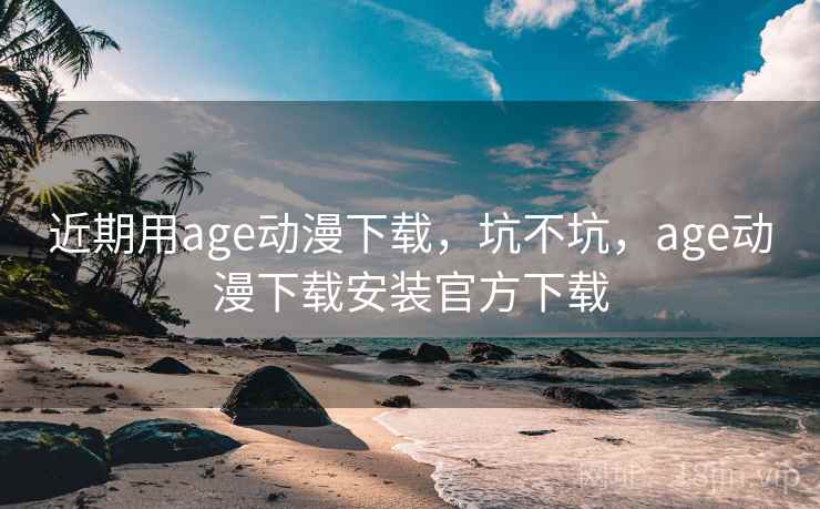 近期用age动漫下载，坑不坑，age动漫下载安装官方下载  第2张