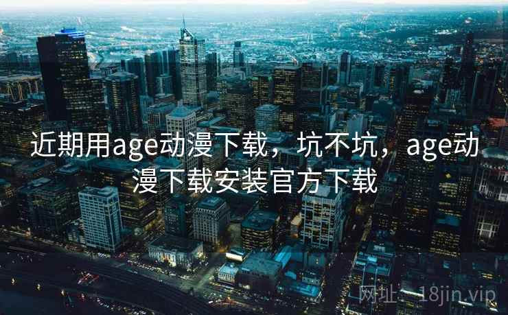 近期用age动漫下载，坑不坑，age动漫下载安装官方下载  第1张