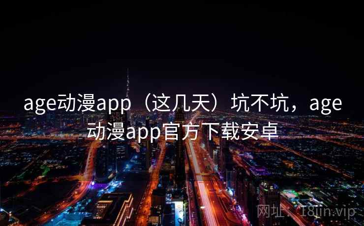 age动漫app(这几天)坑不坑,age动漫app官方下载安卓 第1张 age动漫app(这几天)坑不坑,age动漫app官方下载安卓 第1张