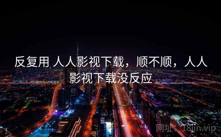 反复用 人人影视下载,顺不顺,人人影视下载没反应 第1张 反复用 人人影视下载,顺不顺,人人影视下载没反应 第1张