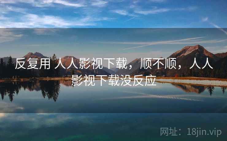 反复用 人人影视下载,顺不顺,人人影视下载没反应 第2张 反复用 人人影视下载,顺不顺,人人影视下载没反应 第2张
