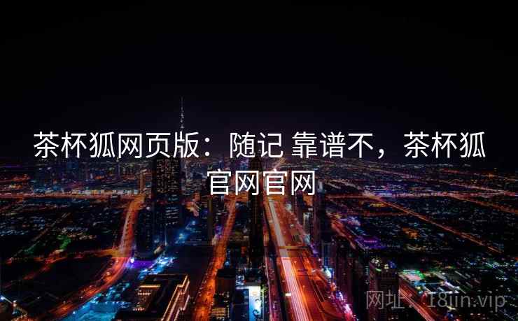 茶杯狐网页版：随记 靠谱不，茶杯狐官网官网  第2张
