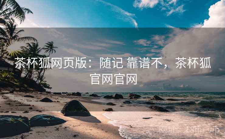 茶杯狐网页版：随记 靠谱不，茶杯狐官网官网  第1张