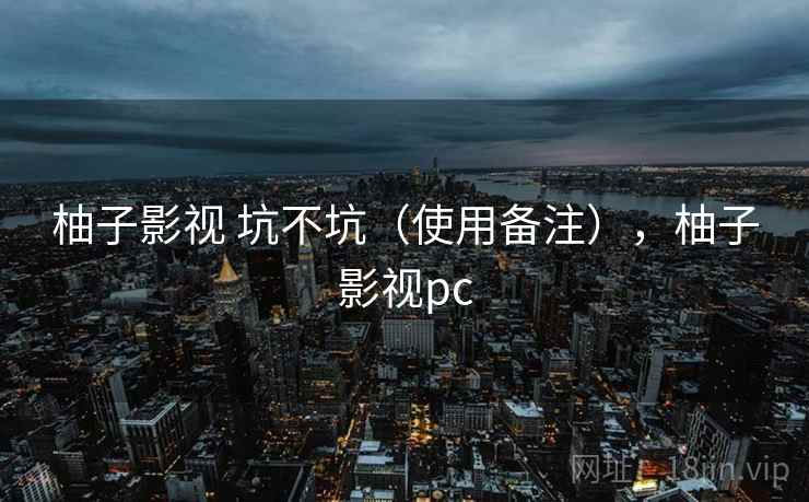 柚子影视 坑不坑(使用备注),柚子影视pc 第1张 柚子影视 坑不坑(使用备注),柚子影视pc 第1张