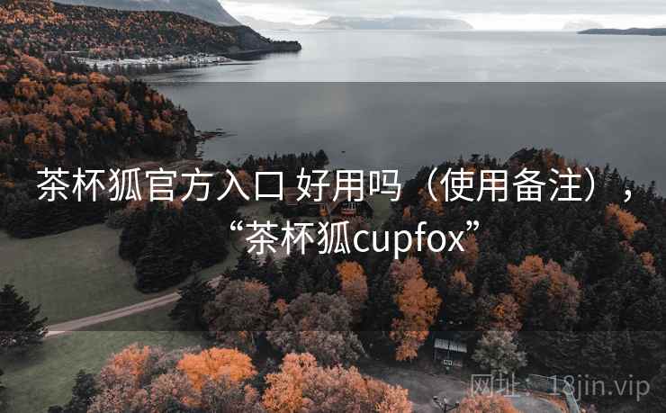茶杯狐官方入口 好用吗(使用备注),“茶杯狐cupfox” 第1张 茶杯狐官方入口 好用吗(使用备注),“茶杯狐cupfox” 第1张