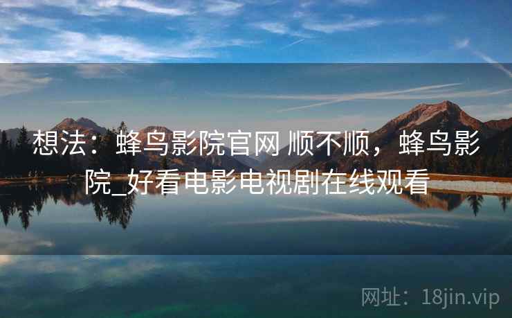 想法:蜂鸟影院官网 顺不顺,蜂鸟影院_好看电影电视剧在线观看 第2张 想法:蜂鸟影院官网 顺不顺,蜂鸟影院_好看电影电视剧在线观看 第2张