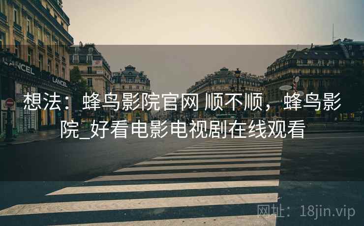 想法:蜂鸟影院官网 顺不顺,蜂鸟影院_好看电影电视剧在线观看 第1张 想法:蜂鸟影院官网 顺不顺,蜂鸟影院_好看电影电视剧在线观看 第1张