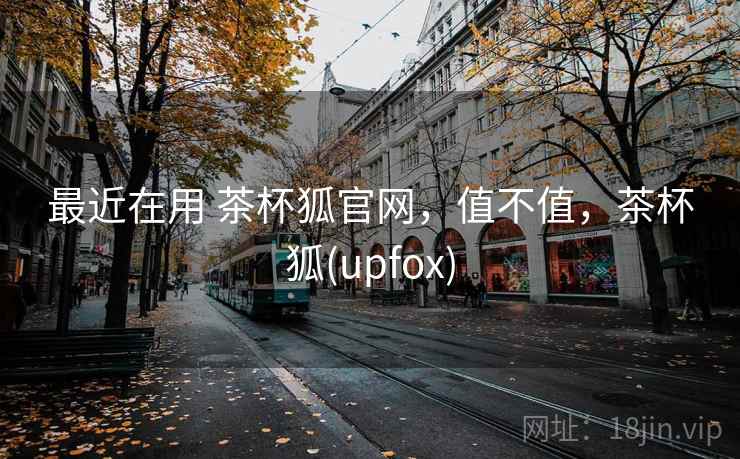 最近在用 茶杯狐官网,值不值,茶杯狐(upfox) 第1张 最近在用 茶杯狐官网,值不值,茶杯狐(upfox) 第1张