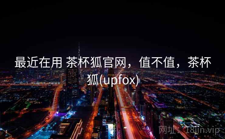 最近在用 茶杯狐官网,值不值,茶杯狐(upfox) 第2张 最近在用 茶杯狐官网,值不值,茶杯狐(upfox) 第2张