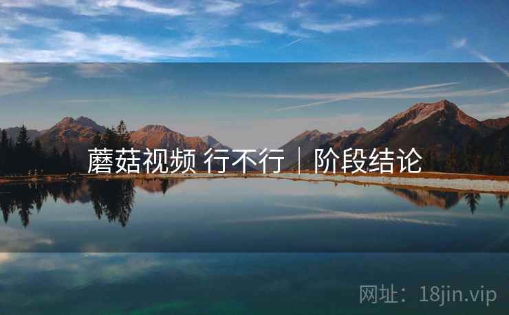 蘑菇视频 行不行|阶段结论 第2张 蘑菇视频 行不行|阶段结论 第2张
