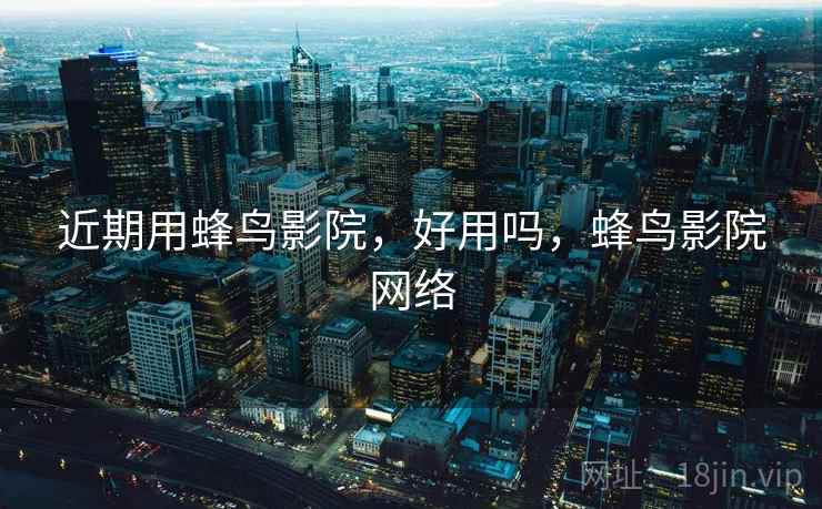 近期用蜂鸟影院,好用吗,蜂鸟影院网络 第1张 近期用蜂鸟影院,好用吗,蜂鸟影院网络 第1张